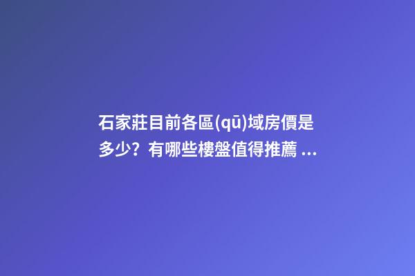 石家莊目前各區(qū)域房價是多少？有哪些樓盤值得推薦？